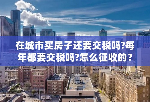 在城市买房子还要交税吗?每年都要交税吗?怎么征收的？