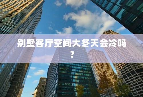 别墅客厅空间大冬天会冷吗？