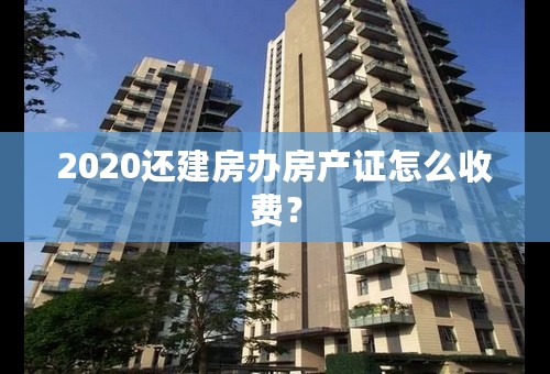 2020还建房办房产证怎么收费？