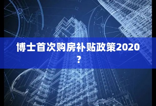 博士首次购房补贴政策2020？