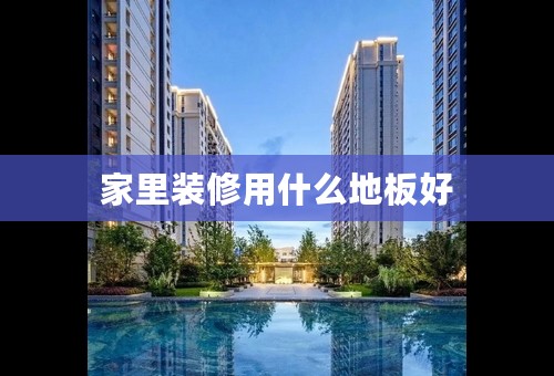 家里装修用什么地板好