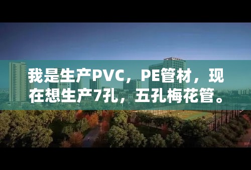 我是生产PVC，PE管材，现在想生产7孔，五孔梅花管。请问高手需要办理哪些证件