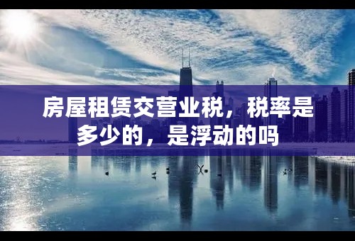 房屋租赁交营业税，税率是多少的，是浮动的吗