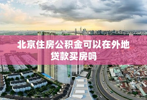 北京住房公积金可以在外地贷款买房吗