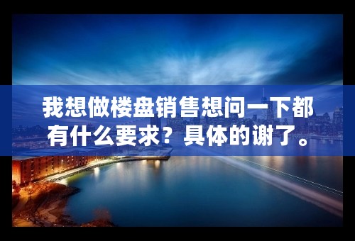 我想做楼盘销售想问一下都有什么要求？具体的谢了。