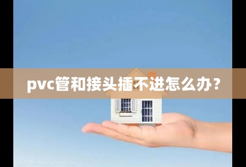 pvc管和接头插不进怎么办？