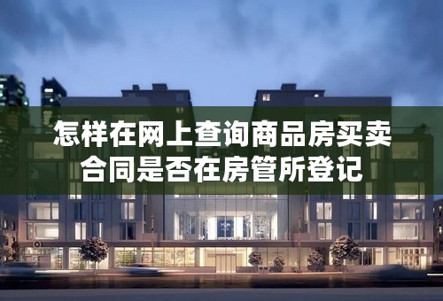 怎样在网上查询商品房买卖合同是否在房管所登记