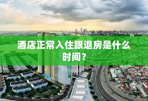 酒店正常入住跟退房是什么时间？