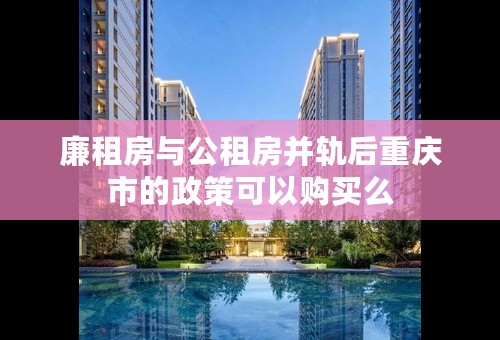 廉租房与公租房并轨后重庆市的政策可以购买么