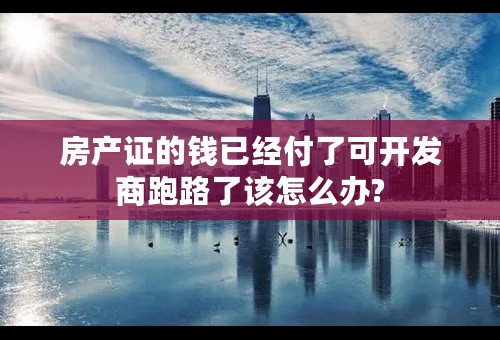 房产证的钱已经付了可开发商跑路了该怎么办?