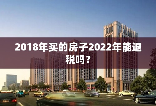 2018年买的房子2022年能退税吗？