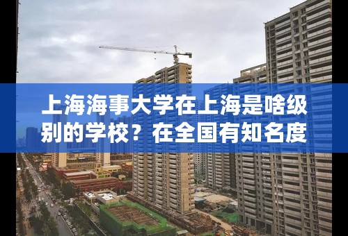 上海海事大学在上海是啥级别的学校？在全国有知名度吗？