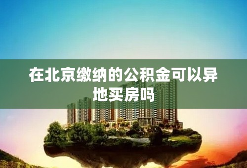 在北京缴纳的公积金可以异地买房吗