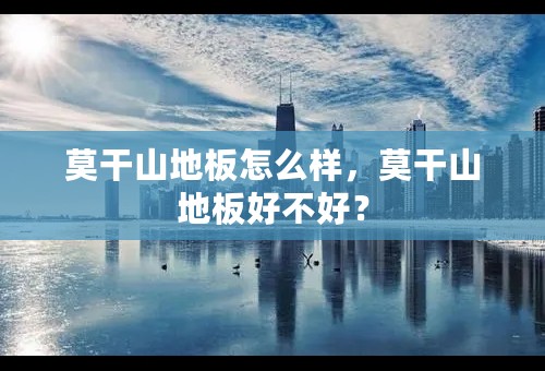 莫干山地板怎么样，莫干山地板好不好？