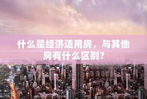 什么是经济适用房，与其他房有什么区别？