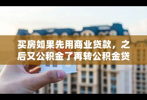 买房如果先用商业贷款，之后又公积金了再转公积金贷款可以吗？