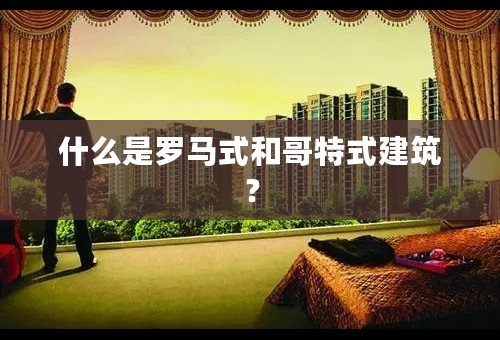 什么是罗马式和哥特式建筑？