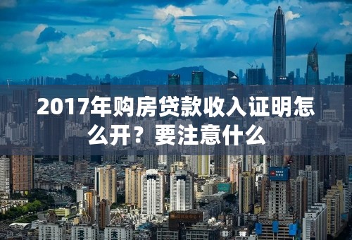 2017年购房贷款收入证明怎么开？要注意什么