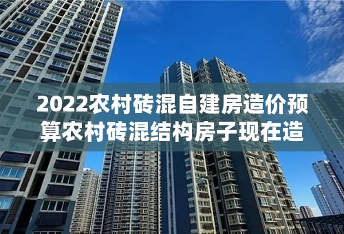 2022农村砖混自建房造价预算农村砖混结构房子现在造价一平米多少钱