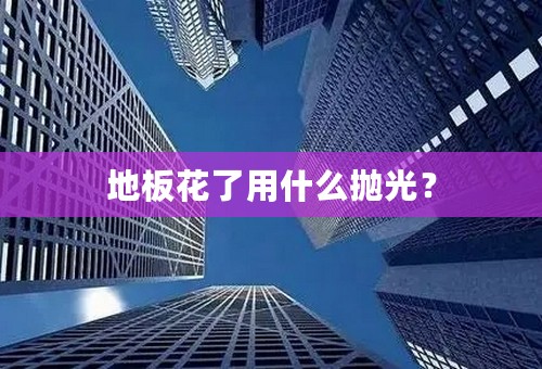 地板花了用什么抛光？