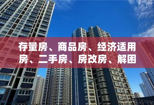 存量房、商品房、经济适用房、二手房、房改房、解困房、集资房---有什么区别