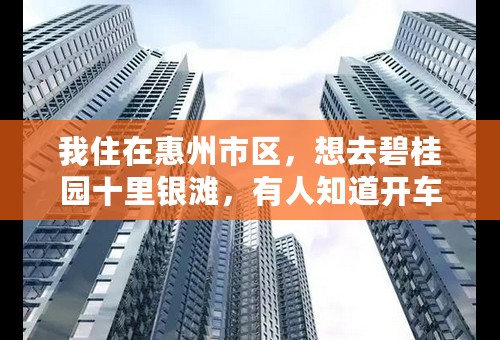 我住在惠州市区，想去碧桂园十里银滩，有人知道开车怎么走么？