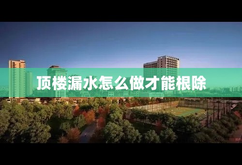 顶楼漏水怎么做才能根除