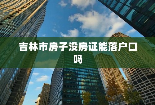 吉林市房子没房证能落户口吗