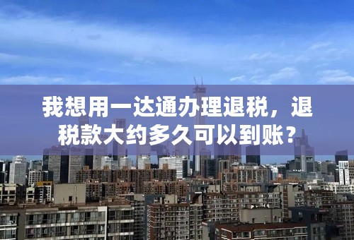 我想用一达通办理退税，退税款大约多久可以到账？