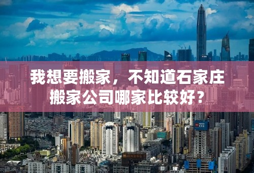 我想要搬家，不知道石家庄搬家公司哪家比较好？