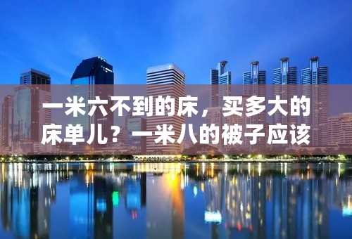 一米六不到的床，买多大的床单儿？一米八的被子应该买多大的被罩？