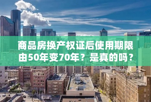 商品房换产权证后使用期限由50年变70年？是真的吗？