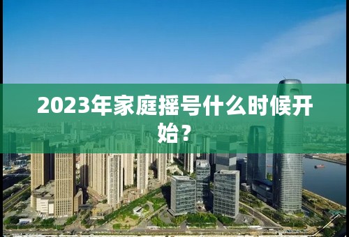 2023年家庭摇号什么时候开始？