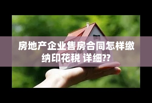 房地产企业售房合同怎样缴纳印花税 详细??