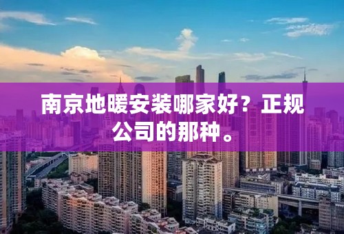 南京地暖安装哪家好？正规公司的那种。