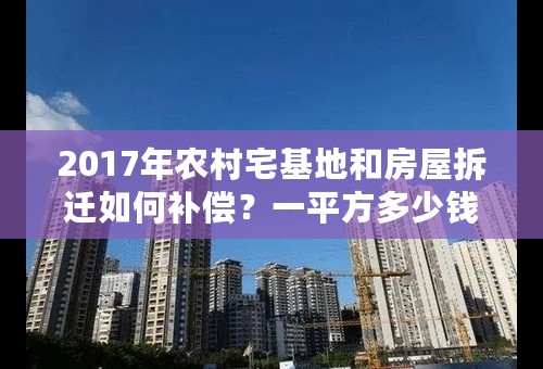 2017年农村宅基地和房屋拆迁如何补偿？一平方多少钱？或者是有国家文件的是最好的谢谢！！