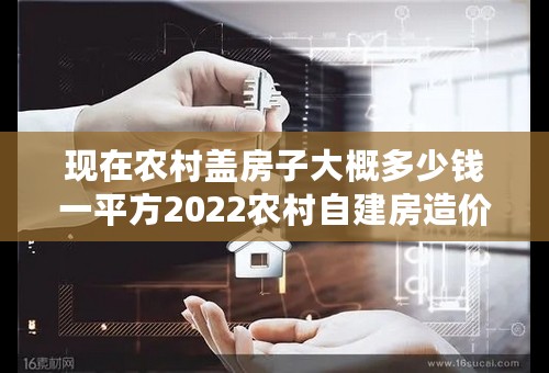 现在农村盖房子大概多少钱一平方2022农村自建房造价多少钱一平