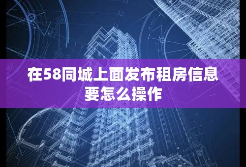 在58同城上面发布租房信息要怎么操作