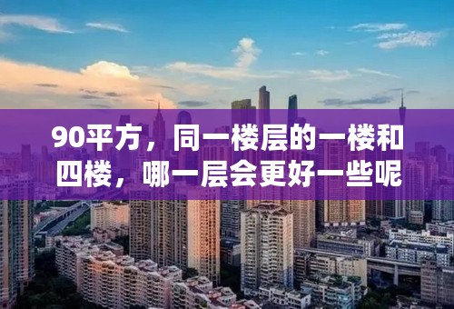 90平方，同一楼层的一楼和四楼，哪一层会更好一些呢，最好有实际经验，说出详细的理由，以便参考，谢谢大家！