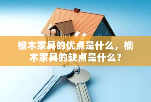 榆木家具的优点是什么，榆木家具的缺点是什么？