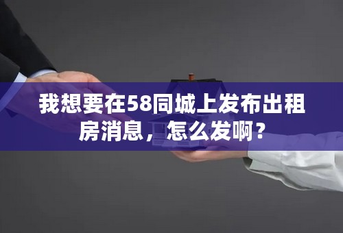 我想要在58同城上发布出租房消息，怎么发啊？