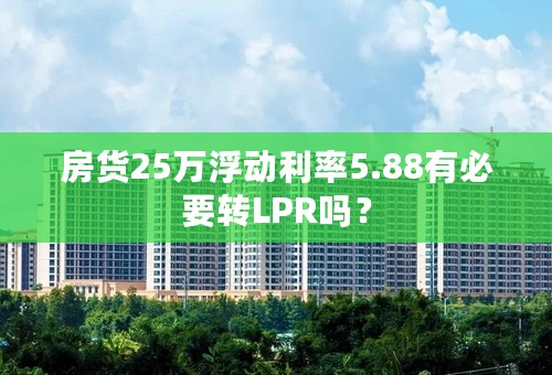 房货25万浮动利率5.88有必要转LPR吗？