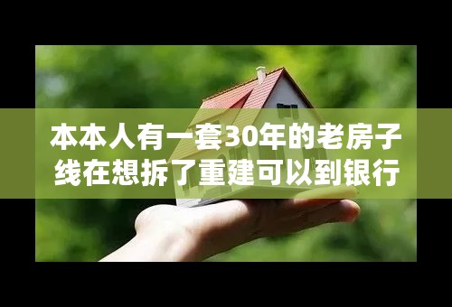 本本人有一套30年的老房子线在想拆了重建可以到银行申请贷款吗人？