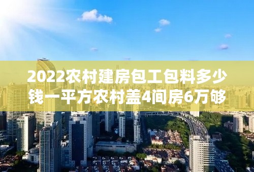 2022农村建房包工包料多少钱一平方农村盖4间房6万够吗