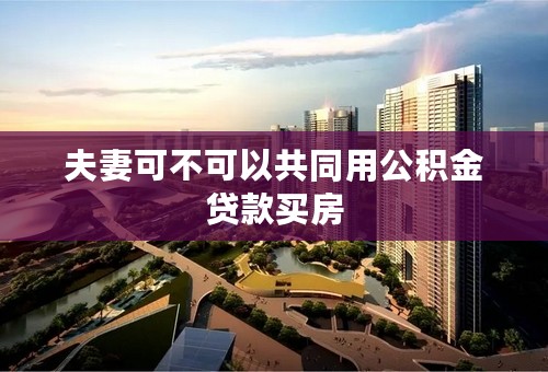 夫妻可不可以共同用公积金贷款买房