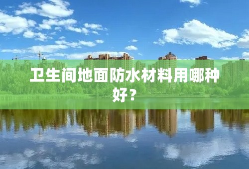 卫生间地面防水材料用哪种好？