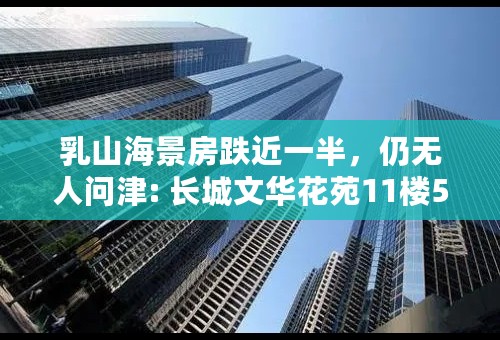 乳山海景房跌近一半，仍无人问津: 长城文华花苑11楼51.40平，精装一室西边户，拎包入住，温泉入