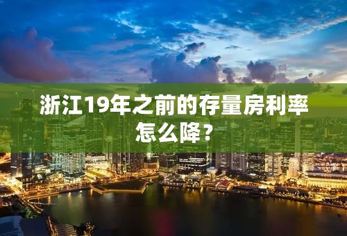 浙江19年之前的存量房利率怎么降？