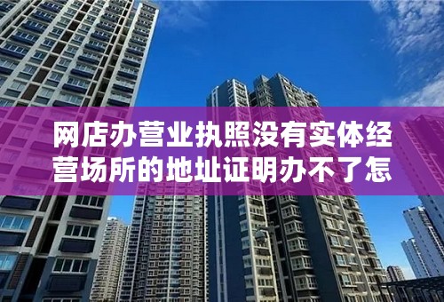 网店办营业执照没有实体经营场所的地址证明办不了怎么办？