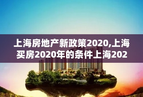 上海房地产新政策2020,上海买房2020年的条件上海2020年经适房申请时间